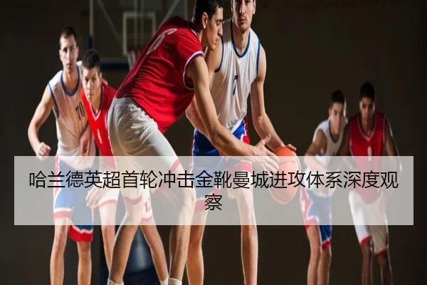 哈兰德英超首轮冲击金靴曼城进攻体系深度观察