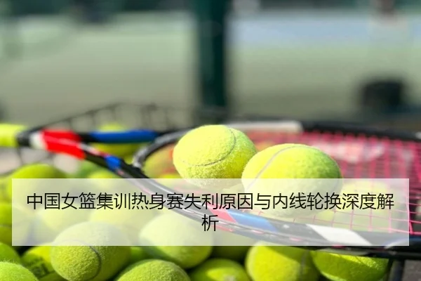 中国女篮集训热身赛失利原因与内线轮换深度解析