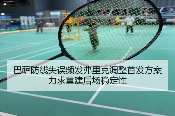 巴萨防线失误频发弗里克调整首发方案力求重建后场稳定性