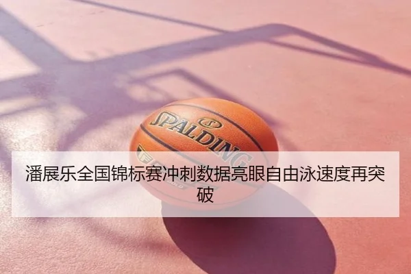 潘展乐全国锦标赛冲刺数据亮眼自由泳速度再突破