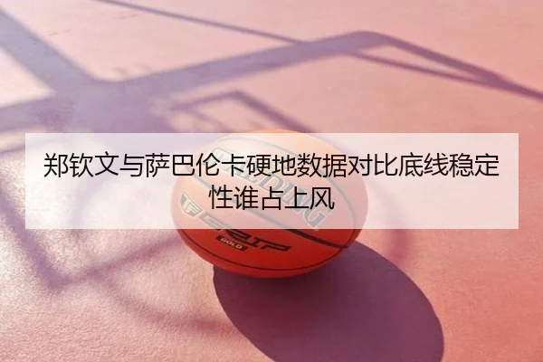 郑钦文与萨巴伦卡硬地数据对比底线稳定性谁占上风