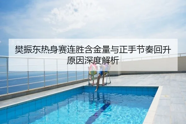 樊振东热身赛连胜含金量与正手节奏回升原因深度解析