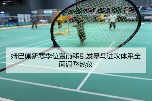 姆巴佩新赛季位置前移引发皇马进攻体系全面调整热议