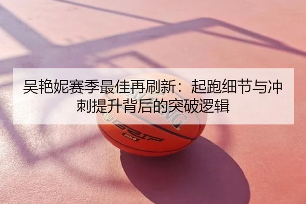 吴艳妮赛季最佳再刷新：起跑细节与冲刺提升背后的突破逻辑