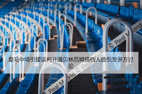 皇马中场引援谈判升温贝林厄姆搭档人选引发多方讨论