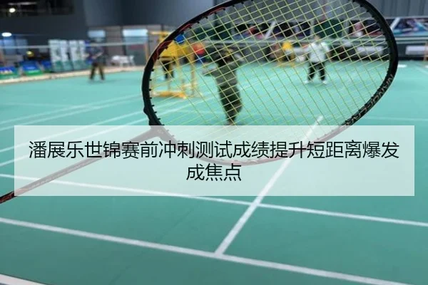 潘展乐世锦赛前冲刺测试成绩提升短距离爆发成焦点