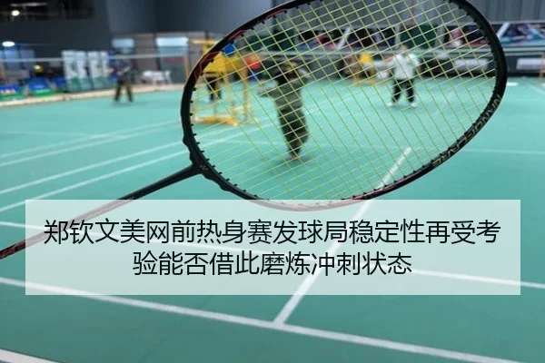 郑钦文美网前热身赛发球局稳定性再受考验能否借此磨炼冲刺状态