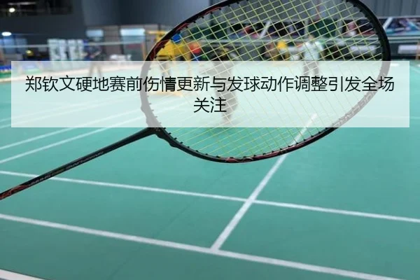 郑钦文硬地赛前伤情更新与发球动作调整引发全场关注
