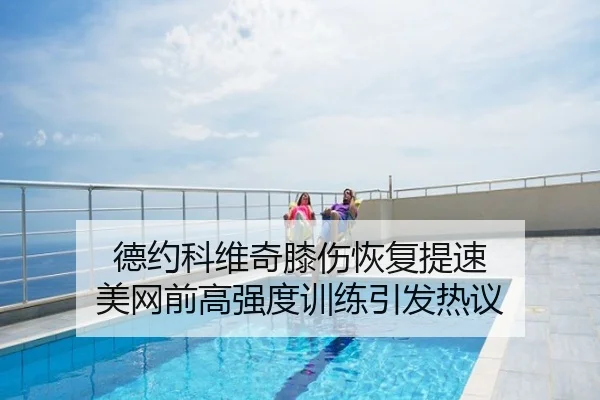 德约科维奇膝伤恢复提速 美网前高强度训练引发热议