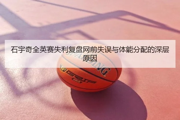 石宇奇全英赛失利复盘网前失误与体能分配的深层原因