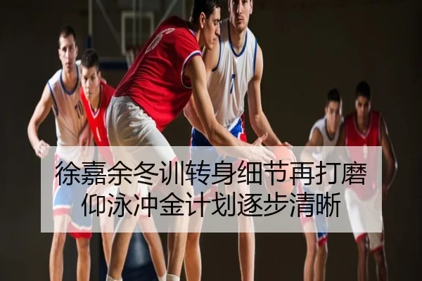 徐嘉余冬训转身细节再打磨 仰泳冲金计划逐步清晰
