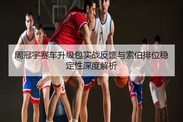 周冠宇赛车升级包实战反馈与索伯排位稳定性深度解析