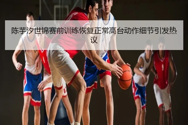 陈芋汐世锦赛前训练恢复正常高台动作细节引发热议